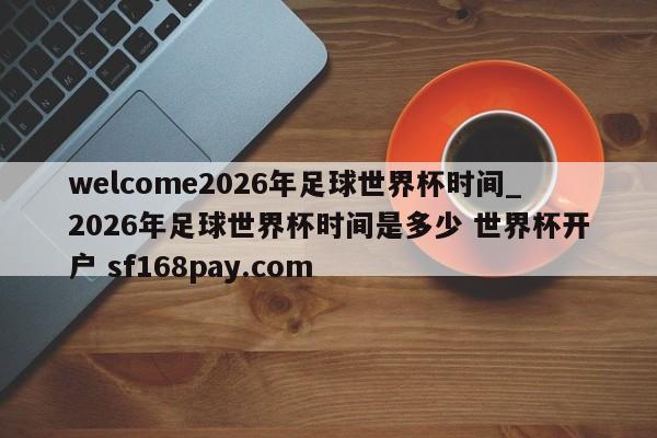 welcome2026年足球世界杯时间_2026年足球世界杯时间是多少 世界杯开户 sf168pay.com