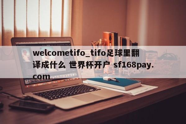 welcometifo_tifo足球里翻译成什么 世界杯开户 sf168pay.com