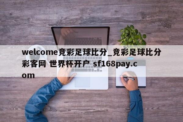 welcome竞彩足球比分_竞彩足球比分彩客网 世界杯开户 sf168pay.com