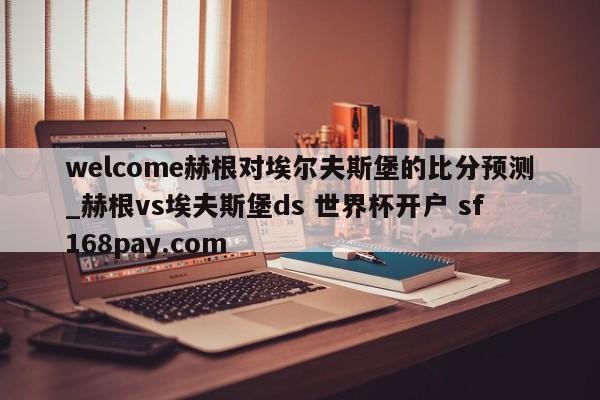 welcome赫根对埃尔夫斯堡的比分预测_赫根vs埃夫斯堡ds 世界杯开户 sf168pay.com