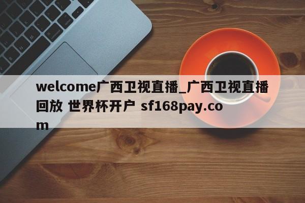 welcome广西卫视直播_广西卫视直播回放 世界杯开户 sf168pay.com