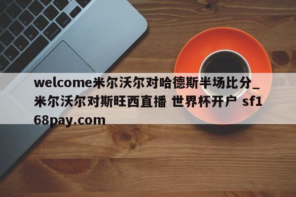 welcome米尔沃尔对哈德斯半场比分_米尔沃尔对斯旺西直播 世界杯开户 sf168pay.com
