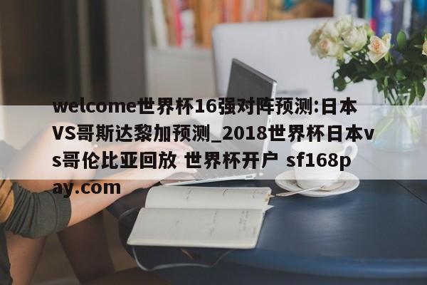 welcome世界杯16强对阵预测:日本VS哥斯达黎加预测_2018世界杯日本vs哥伦比亚回放 世界杯开户 sf168pay.com