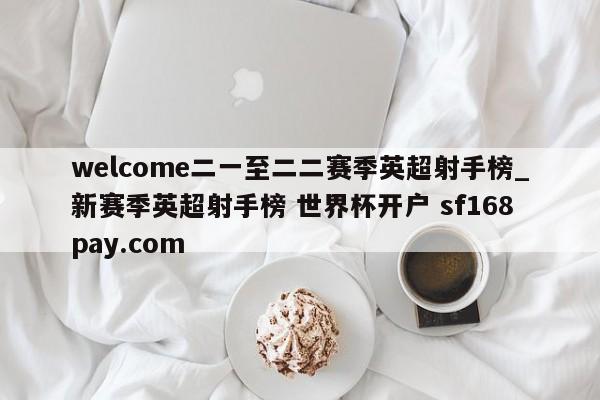 welcome二一至二二赛季英超射手榜_新赛季英超射手榜 世界杯开户 sf168pay.com