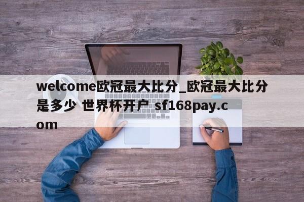 welcome欧冠最大比分_欧冠最大比分是多少 世界杯开户 sf168pay.com