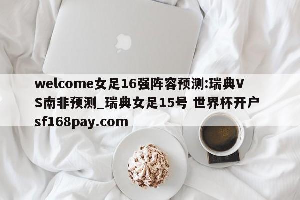 welcome女足16强阵容预测:瑞典VS南非预测_瑞典女足15号 世界杯开户 sf168pay.com