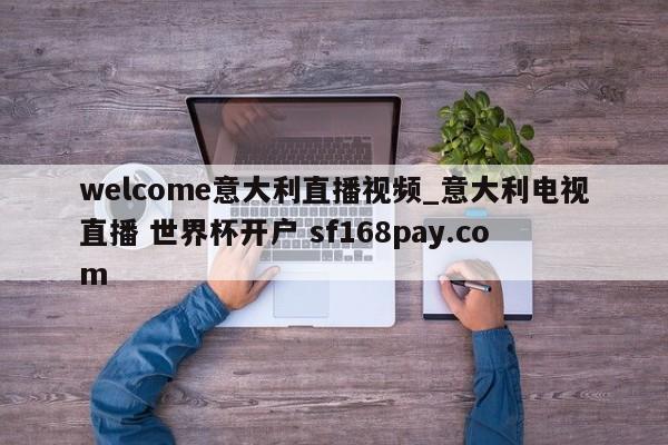 welcome意大利直播视频_意大利电视直播 世界杯开户 sf168pay.com