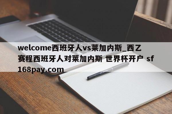 welcome西班牙人vs莱加内斯_西乙赛程西班牙人对莱加内斯 世界杯开户 sf168pay.com
