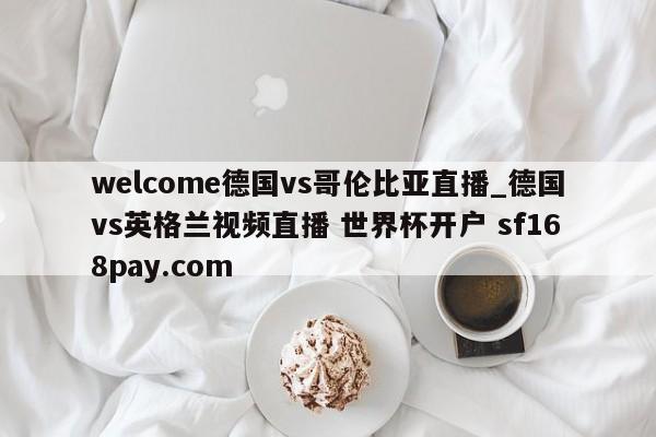 welcome德国vs哥伦比亚直播_德国vs英格兰视频直播 世界杯开户 sf168pay.com