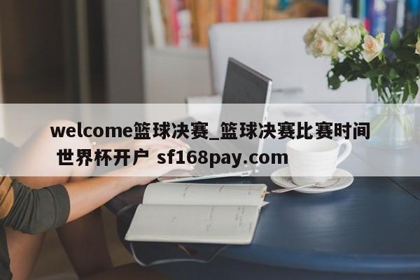welcome篮球决赛_篮球决赛比赛时间 世界杯开户 sf168pay.com
