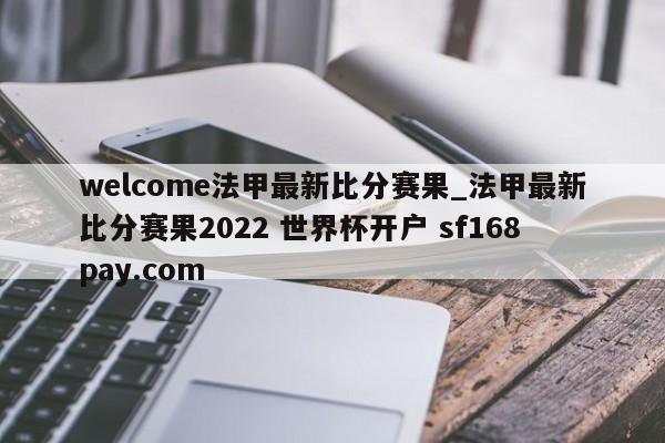 welcome法甲最新比分赛果_法甲最新比分赛果2022 世界杯开户 sf168pay.com