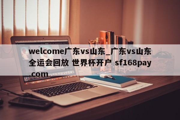 welcome广东vs山东_广东vs山东全运会回放 世界杯开户 sf168pay.com