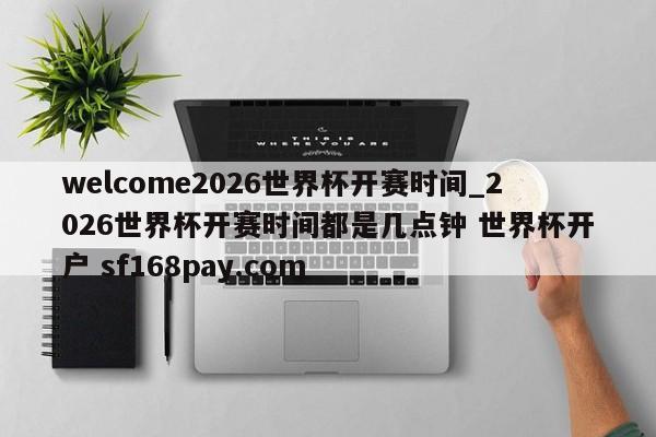 welcome2026世界杯开赛时间_2026世界杯开赛时间都是几点钟 世界杯开户 sf168pay.com