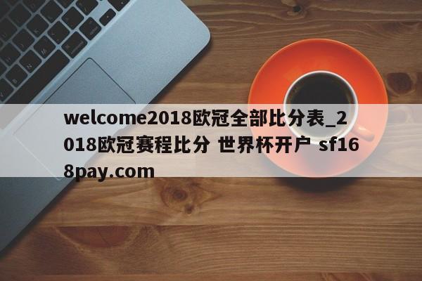 welcome2018欧冠全部比分表_2018欧冠赛程比分 世界杯开户 sf168pay.com