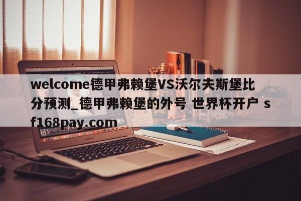 welcome德甲弗赖堡VS沃尔夫斯堡比分预测_德甲弗赖堡的外号 世界杯开户 sf168pay.com