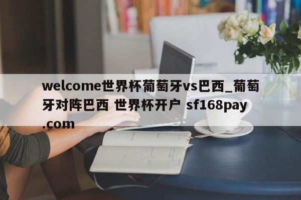 welcome世界杯葡萄牙vs巴西_葡萄牙对阵巴西 世界杯开户 sf168pay.com