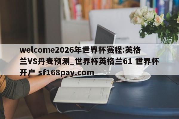 welcome2026年世界杯赛程:英格兰VS丹麦预测_世界杯英格兰61 世界杯开户 sf168pay.com