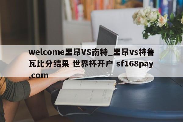 welcome里昂VS南特_里昂vs特鲁瓦比分结果 世界杯开户 sf168pay.com