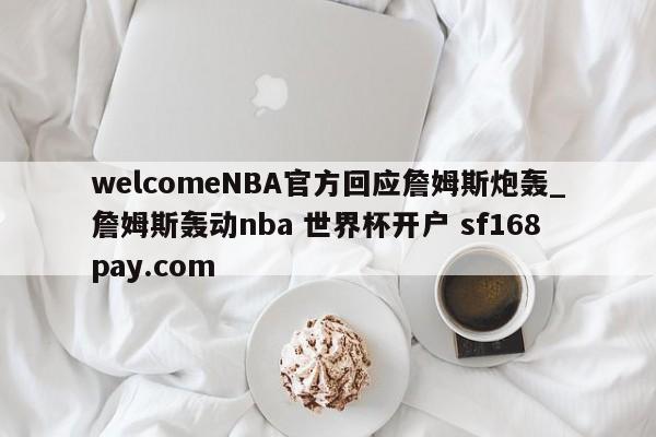 welcomeNBA官方回应詹姆斯炮轰_詹姆斯轰动nba 世界杯开户 sf168pay.com