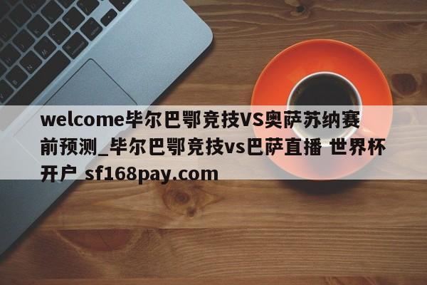 welcome毕尔巴鄂竞技VS奥萨苏纳赛前预测_毕尔巴鄂竞技vs巴萨直播 世界杯开户 sf168pay.com