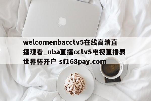 welcomenbacctv5在线高清直播观看_nba直播cctv5电视直播表 世界杯开户 sf168pay.com
