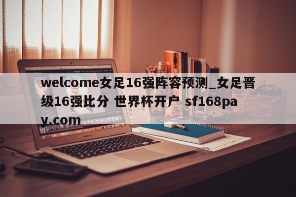 welcome女足16强阵容预测_女足晋级16强比分 世界杯开户 sf168pay.com