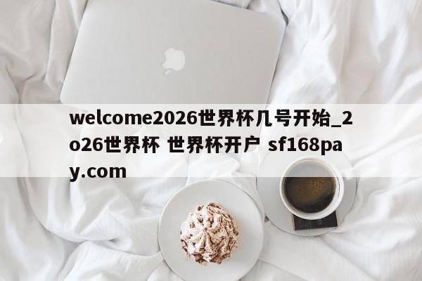 welcome2026世界杯几号开始_2o26世界杯 世界杯开户 sf168pay.com