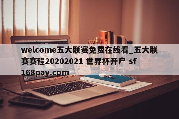 welcome五大联赛免费在线看_五大联赛赛程20202021 世界杯开户 sf168pay.com