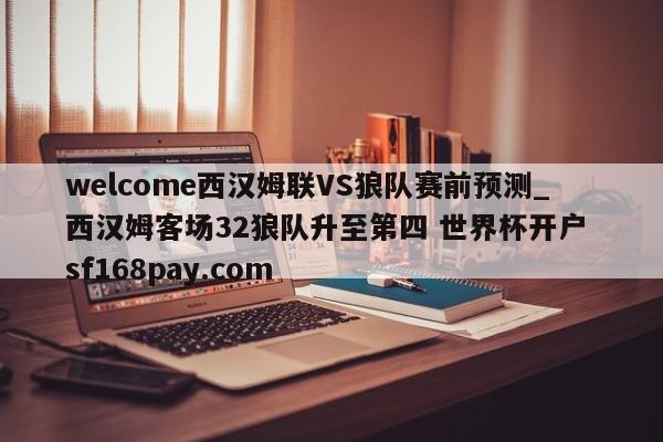welcome西汉姆联VS狼队赛前预测_西汉姆客场32狼队升至第四 世界杯开户 sf168pay.com