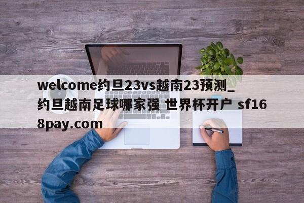 welcome约旦23vs越南23预测_约旦越南足球哪家强 世界杯开户 sf168pay.com