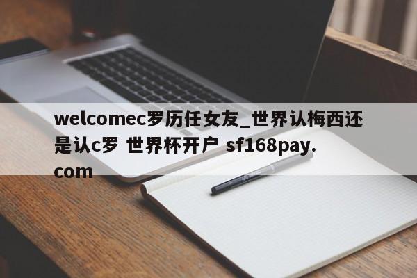 welcomec罗历任女友_世界认梅西还是认c罗 世界杯开户 sf168pay.com