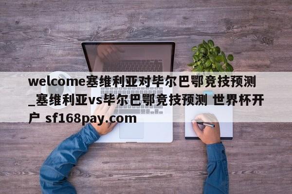 welcome塞维利亚对毕尔巴鄂竞技预测_塞维利亚vs毕尔巴鄂竞技预测 世界杯开户 sf168pay.com