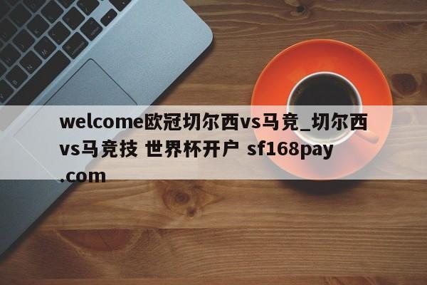 welcome欧冠切尔西vs马竞_切尔西vs马竞技 世界杯开户 sf168pay.com