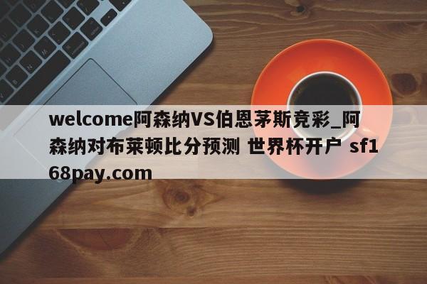 welcome阿森纳VS伯恩茅斯竞彩_阿森纳对布莱顿比分预测 世界杯开户 sf168pay.com
