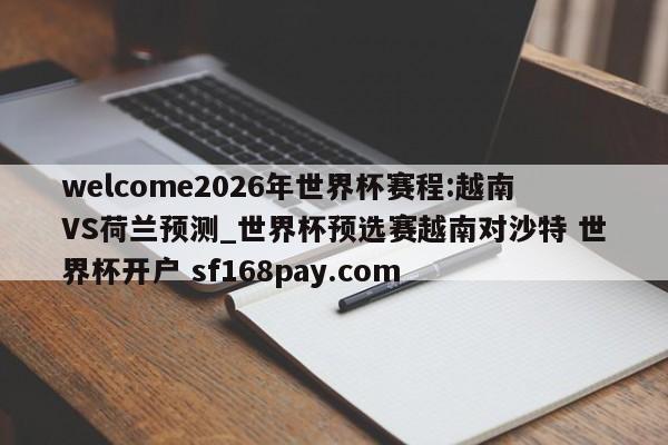 welcome2026年世界杯赛程:越南VS荷兰预测_世界杯预选赛越南对沙特 世界杯开户 sf168pay.com