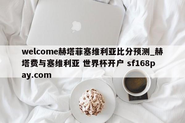 welcome赫塔菲塞维利亚比分预测_赫塔费与塞维利亚 世界杯开户 sf168pay.com