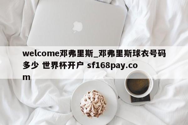 welcome邓弗里斯_邓弗里斯球衣号码多少 世界杯开户 sf168pay.com