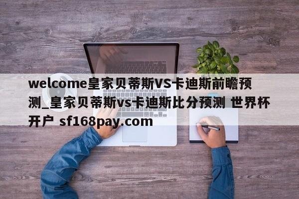 welcome皇家贝蒂斯VS卡迪斯前瞻预测_皇家贝蒂斯vs卡迪斯比分预测 世界杯开户 sf168pay.com