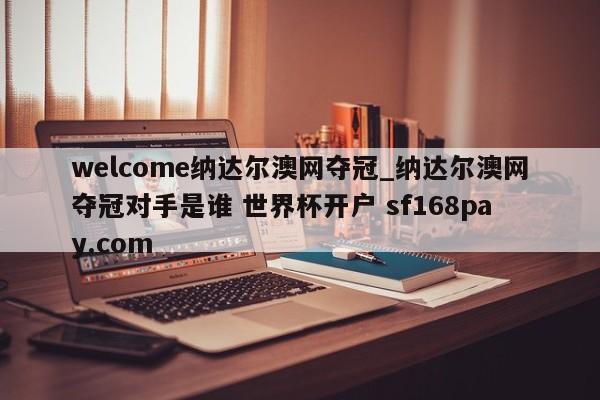 welcome纳达尔澳网夺冠_纳达尔澳网夺冠对手是谁 世界杯开户 sf168pay.com