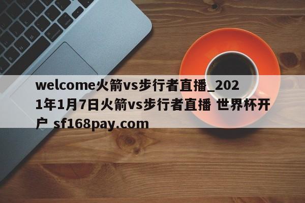 welcome火箭vs步行者直播_2021年1月7日火箭vs步行者直播 世界杯开户 sf168pay.com