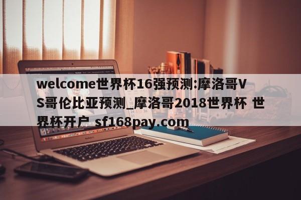 welcome世界杯16强预测:摩洛哥VS哥伦比亚预测_摩洛哥2018世界杯 世界杯开户 sf168pay.com