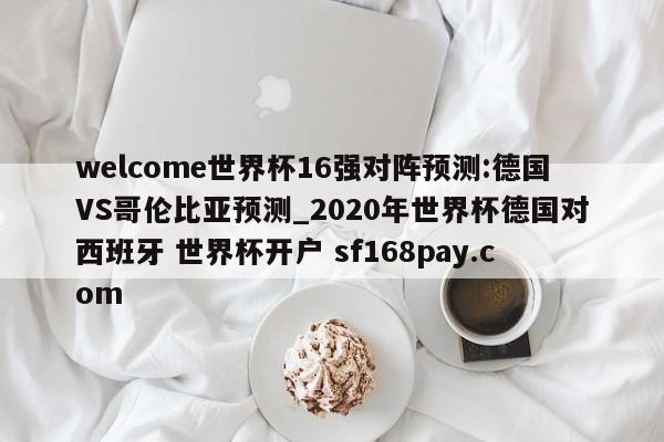 welcome世界杯16强对阵预测:德国VS哥伦比亚预测_2020年世界杯德国对西班牙 世界杯开户 sf168pay.com