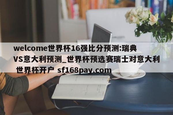 welcome世界杯16强比分预测:瑞典VS意大利预测_世界杯预选赛瑞士对意大利 世界杯开户 sf168pay.com
