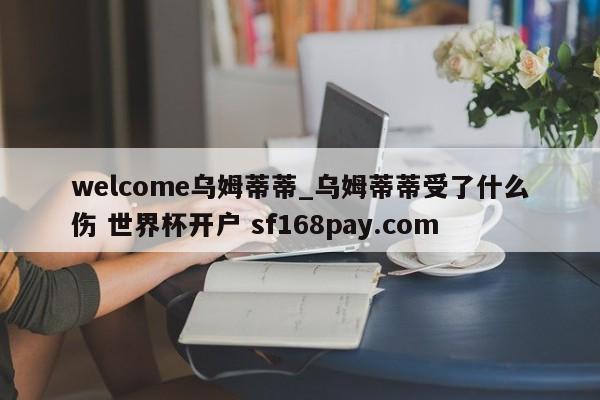 welcome乌姆蒂蒂_乌姆蒂蒂受了什么伤 世界杯开户 sf168pay.com