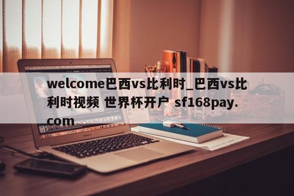 welcome巴西vs比利时_巴西vs比利时视频 世界杯开户 sf168pay.com