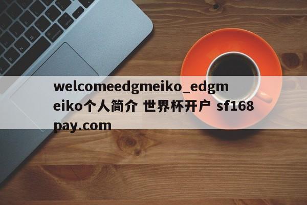 welcomeedgmeiko_edgmeiko个人简介 世界杯开户 sf168pay.com