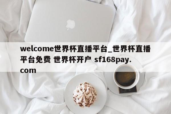welcome世界杯直播平台_世界杯直播平台免费 世界杯开户 sf168pay.com