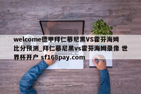 welcome德甲拜仁慕尼黑VS霍芬海姆比分预测_拜仁慕尼黑vs霍芬海姆录像 世界杯开户 sf168pay.com