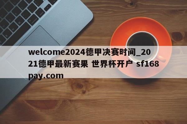 welcome2024德甲决赛时间_2021德甲最新赛果 世界杯开户 sf168pay.com