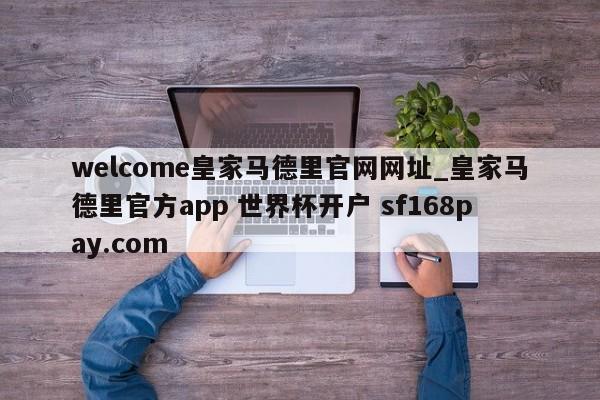 welcome皇家马德里官网网址_皇家马德里官方app 世界杯开户 sf168pay.com